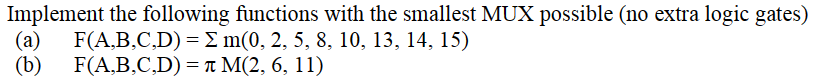 Implement the following functions with the smallest MUX possible (no extra logic gates)
(a) F(A,B,C,D) = Σ m(0, 2, 5, 8, 10, 13, 14, 15)
(b)
F(A,B,C,D) = M(2, 6, 11)