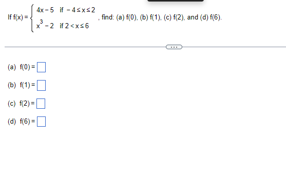 If f(x)=
(a) f(0) =
(b) f(1) =
(c) f(2)=
(d) f(6)=
4x-5 if -4≤x≤2
3
x-2
if 2<x≤6
find: (a) f(0), (b) f(1), (c) f(2), and (d) f(6).