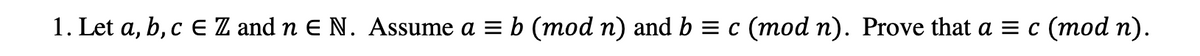 1. Let a, b, c E Z and n E N. Assume a = b (mod n) and b = c (mod n). Prove that a = c (mod n).