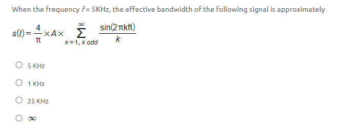 When the frequency F= 5KHz, the effective bandwidth of the following signal is approximately
4
s(t) ==xAxsin (2ækft)
Σ
k=1, k odd
k
π
O 5 KHz
O 1 KHz
O 25 KHz