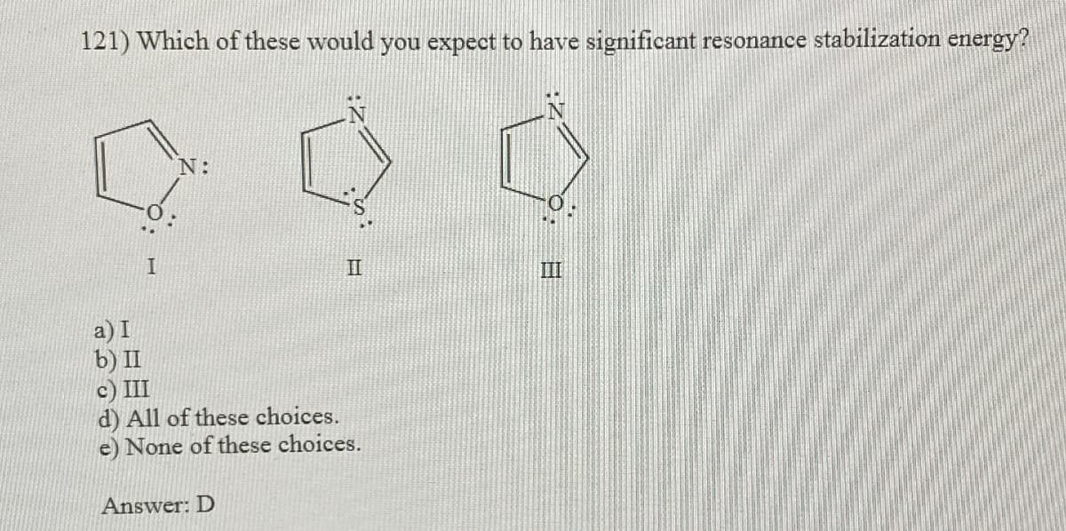 121) Which of these would you expect to have significant resonance stabilization energy?
a) I
b) II
I
N:
II
c) III
d) All of these choices.
e) None of these choices.
Answer: D
III