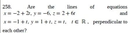 258.
Are
the lines
of
equations
and
x = −2+2t, y=-6, z = 2 + 6t
x= -1 +t, y = 1+t, z=t, t€ R, perpendicular to
each other?