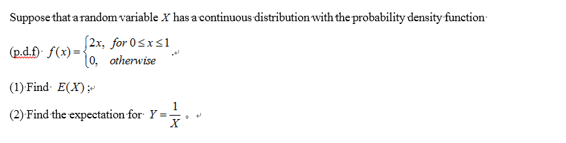 Suppose that a random variable X has a continuous distribution with the probability density function
[2x, for 0≤x≤1
(p.d.f). f(x) = {
[0,
otherwise
(1) Find E(X);
(2) Find the expectation for Y = X