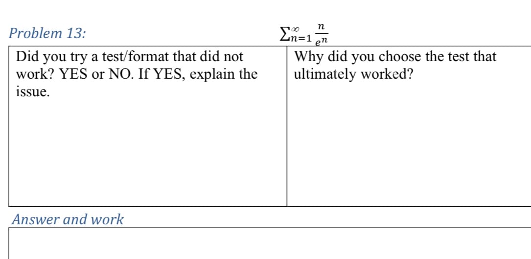 Problem 13:
Did you try a test/format that did not
work? YES or NO. If YES, explain the
issue.
100
n
n=1 en
Why did you choose the test that
ultimately worked?
Answer and work