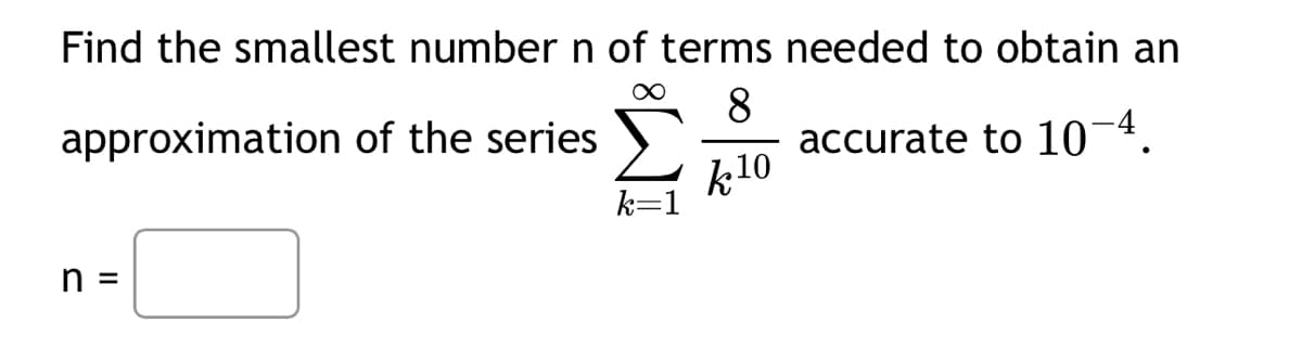 Find the smallest number n of terms needed to obtain an
approximation of the series
8
accurate to 10-4.
k10
n =