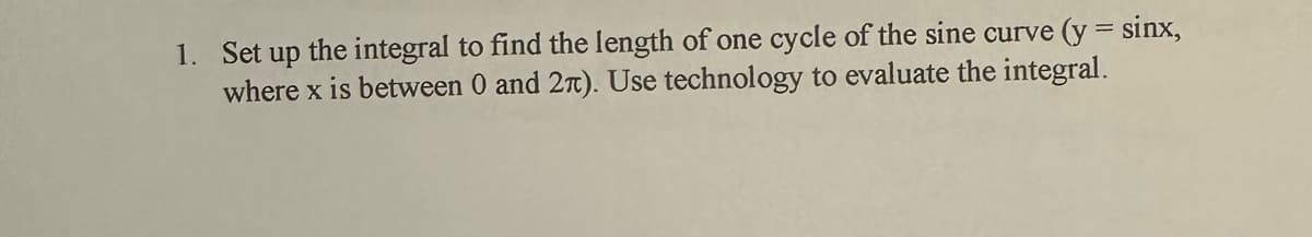 1. Set up the integral to find the length of one cycle of the sine curve (y = sinx,
where x is between 0 and 2n). Use technology to evaluate the integral.