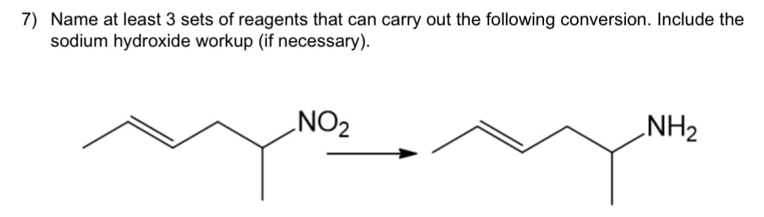 7) Name at least 3 sets of reagents that can carry out the following conversion. Include the
sodium hydroxide workup (if necessary).
NO₂
NH₂