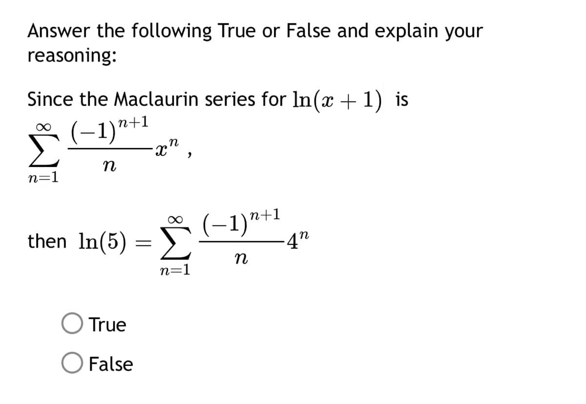 Answer the following True or False and explain your
reasoning:
Since the Maclaurin series for In(x + 1) is
(−1) n+1
-xn
,
n
n=1
then In(5) = ✗
∞
−1)n+1
-4n
n
True
○ False
n=1