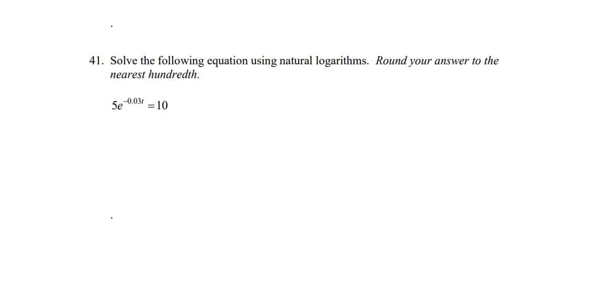 41. Solve the following equation using natural logarithms. Round your answer to the
nearest hundredth.
Se 0.031
= 10