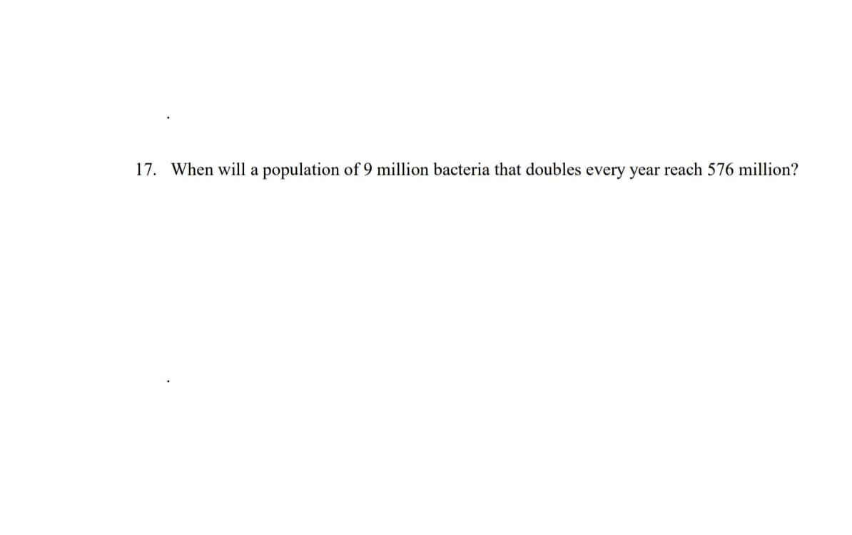 17. When will a population of 9 million bacteria that doubles every year reach 576 million?