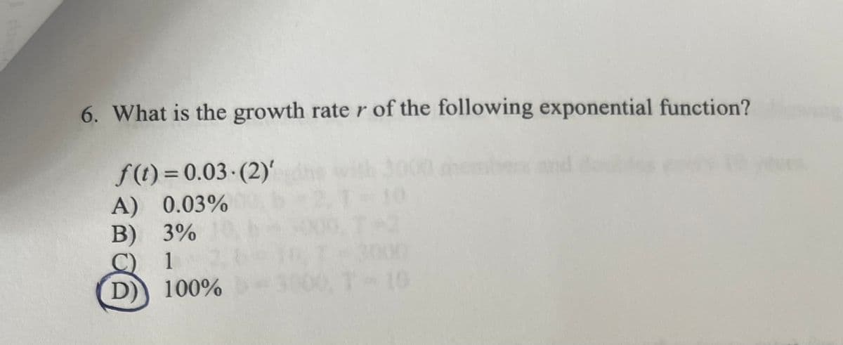 6. What is the growth rate r of the following exponential function?
f(t)=0.03-(2)' de with 3000 members and doubles en
A) 0.03%
B) 3%
C) 1
D) 100%
T-10