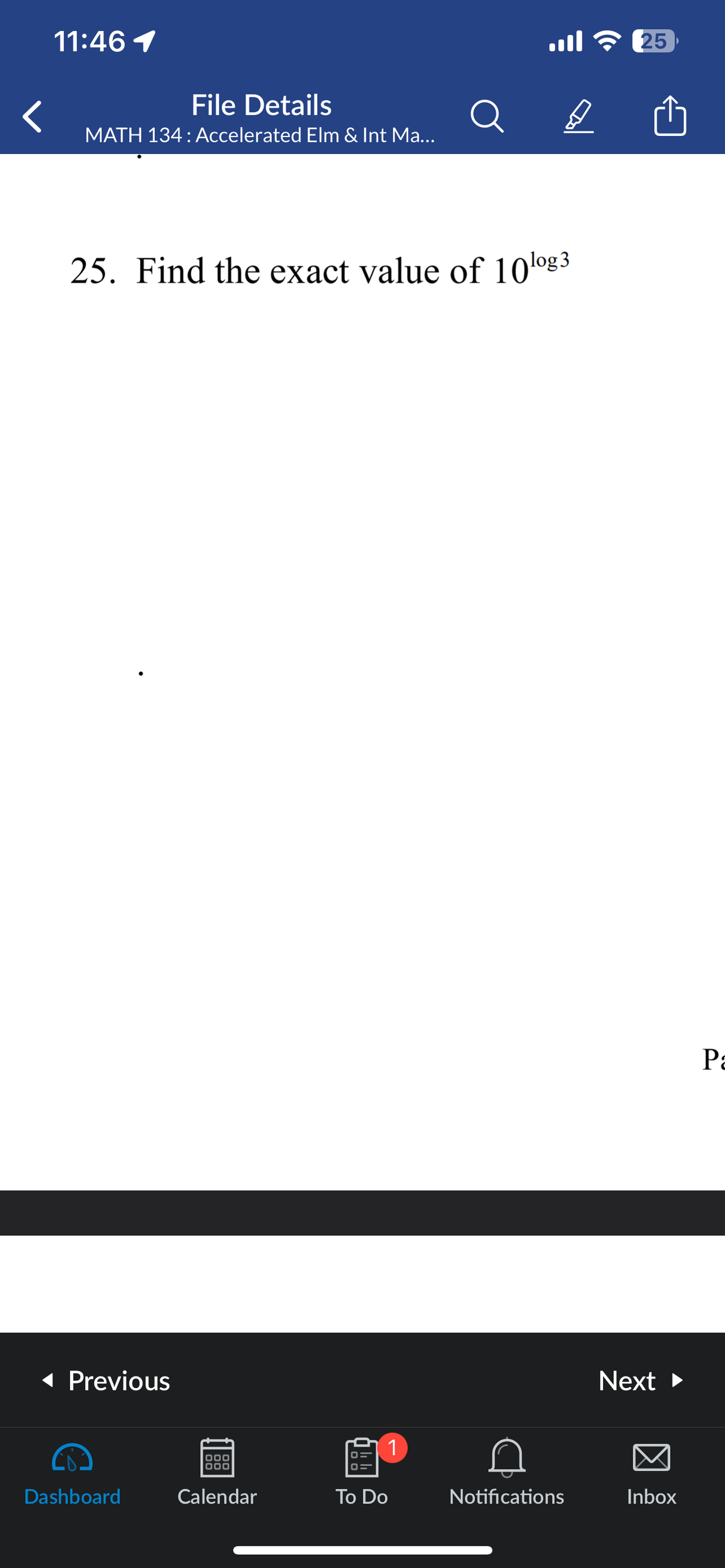 11:46 1
File Details
MATH 134: Accelerated Elm & Int Ma...
25. Find the exact value of 10log
◄ Previous
Dashboard
000
000
Calendar
1
To Do
D
Notifications
25
Next ►
Inbox
Pa