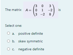 3
0
3
The matrix A=
0 1
-2
is
3
-2
8
Select one:
O a. positive definite
O b. skew symmetric
○
c. negative definite