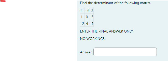 Find the determinant of the following matrix.
2-63
105
-24 4
ENTER THE FINAL ANSWER ONLY
NO WORKINGS
Answer: