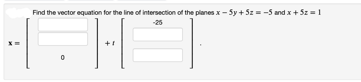 X =
Find the vector equation for the line of intersection of the planes x - 5y + 5z = −5 and x + 5z = 1
-25
0
+ t