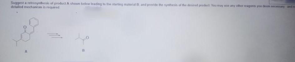 Suggest a retrosynthesis of product A shown below leading to the starting material B and provide the synthesis of the desired product You may use any other reagents you deem necessary and
detailed mechanism is required
