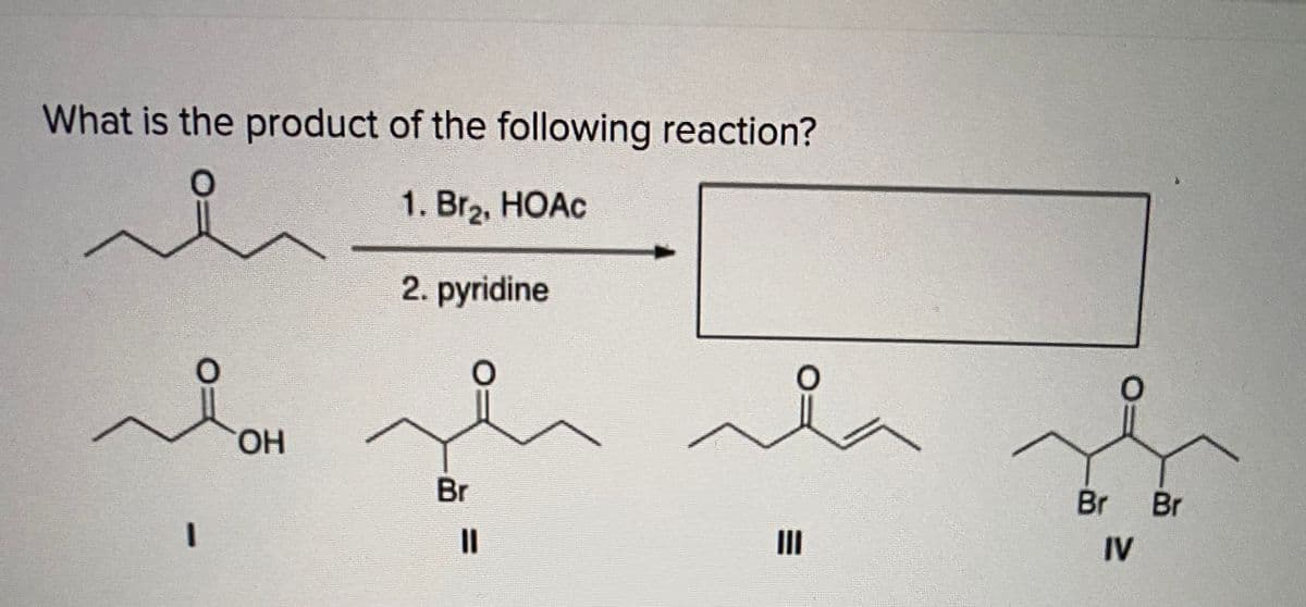 What is the product of the following reaction?
1. Br2, HOAC
2. pyridine
HO.
Br
Br
%3D
II
IV
Br
