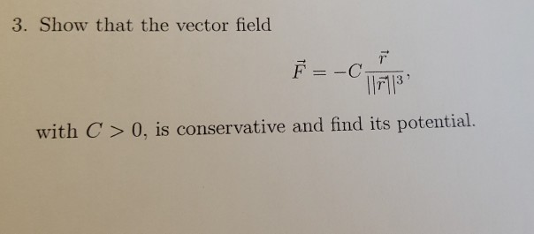 3. Show that the vector field
F = -C
with C> 0, is conservative and find its potential.
