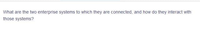 What are the two enterprise systems to which they are connected, and how do they interact with
those systems?
