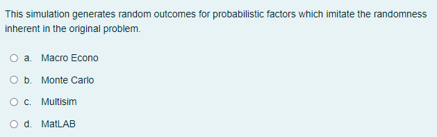 This simulation generates random outcomes for probabilistic factors which imitate the randomness
inherent in the original problem.
а. Масго Еcono
O b. Monte Carlo
O. Multisim
d. MatLAB
