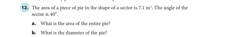 12. The area of a piece of pie in the shape of a sector is 7.1 in². The angle of the
sector is 40°.
a. What is the area of the entire pie?
b. What is the diameter of the pie?