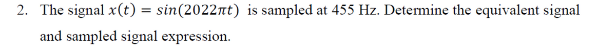 2. The signal x(t) = sin(2022nt) is sampled at 455 Hz. Deternmine the equivalent signal
and sampled signal expression.
