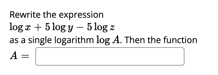 Rewrite the expression
log x + 5 log y – 5 log z
as a single logarithm log A. Then the function
А —

