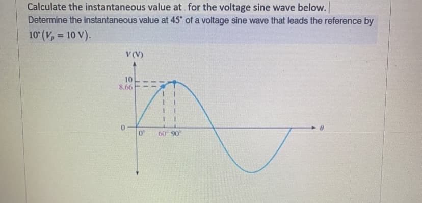 Calculate the instantaneous value at for the voltage sine wave below.
Determine the instantaneous value at 45° of a voltage sine wave that leads the reference by
10° (V₂ = 10 V).
V (V)
10
8.66
11
11
0° 60°-90°º