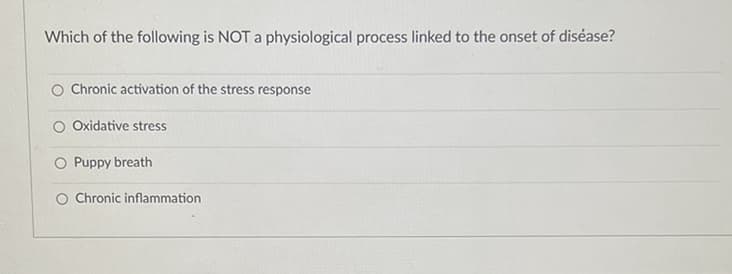 Which of the following is NOT a physiological process linked to the onset of disease?
Chronic activation of the stress response
O Oxidative stress
O Puppy breath
O Chronic inflammation