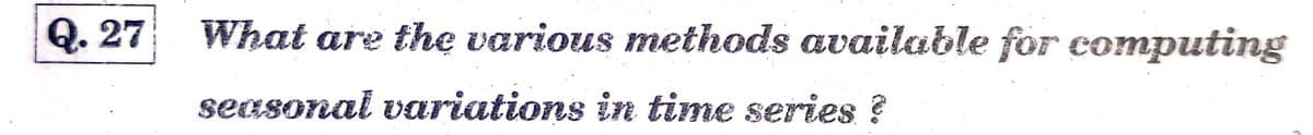 Q. 27
What are thẹ various methods available for computing
seasonal variations in time series ?
