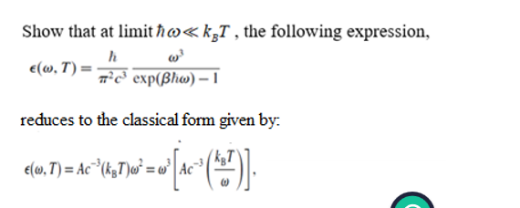 Show that at limit ħo kgT, the following expression,
h
€(w, T) =
c exp(Bho)-1
reduces to the classical form given by:
e(w, T)= Ac ³(kgT)w²:
² = 0 [₁²³ (²+²)].
Ac
