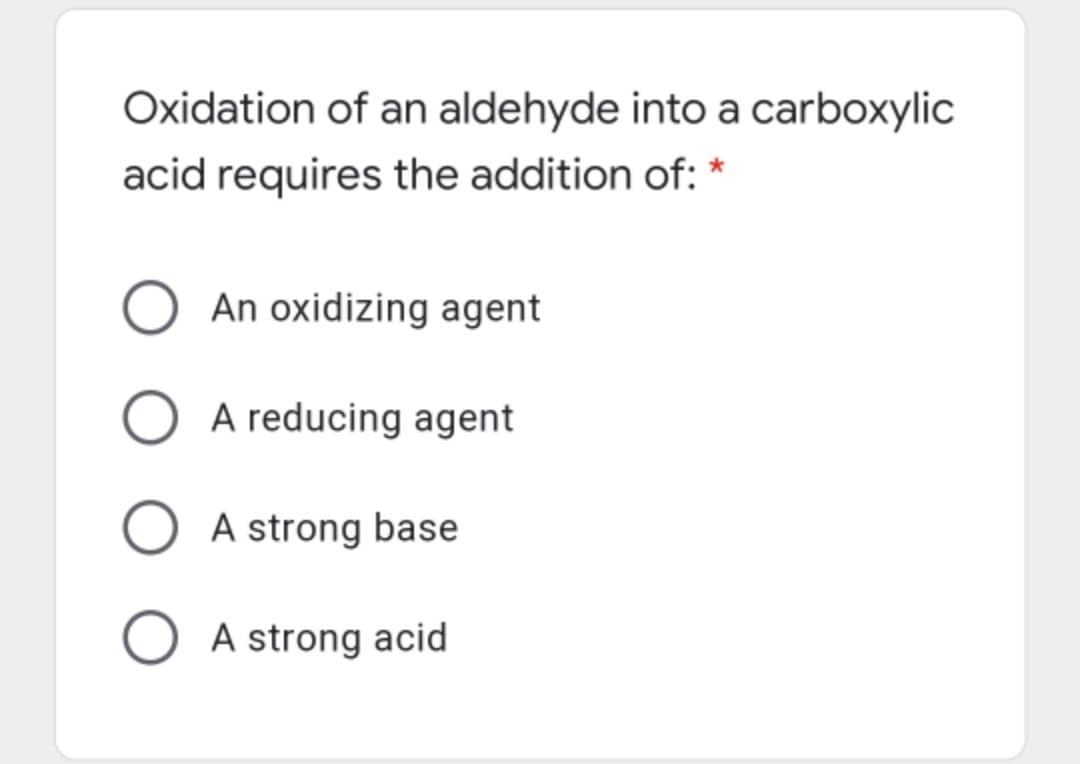 Oxidation of an aldehyde into a carboxylic
acid requires the addition of: *
An oxidizing agent
A reducing agent
A strong base
A strong acid

