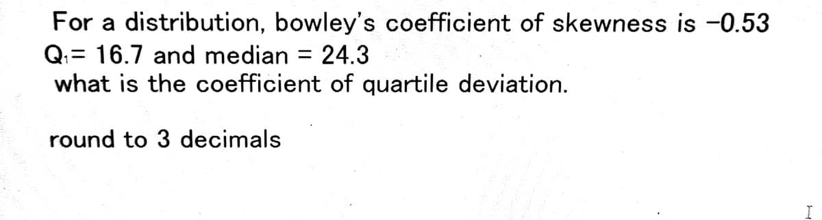 dan
For a distribution, bowley's coefficient of skewness is -0.53
Q₁= 16.7 and median = 24.3
what is the coefficient of quartile deviation.
round to 3 decimals