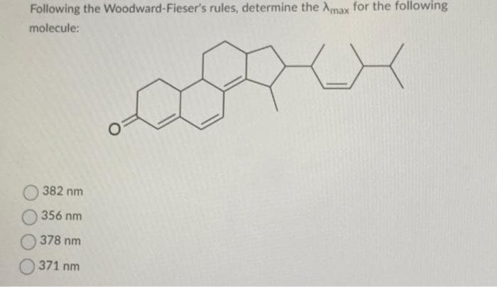 Following the Woodward-Fieser's rules, determine the Amax for the following
molecule:
X
382 nm
356 nm
378 nm
371 nm
O