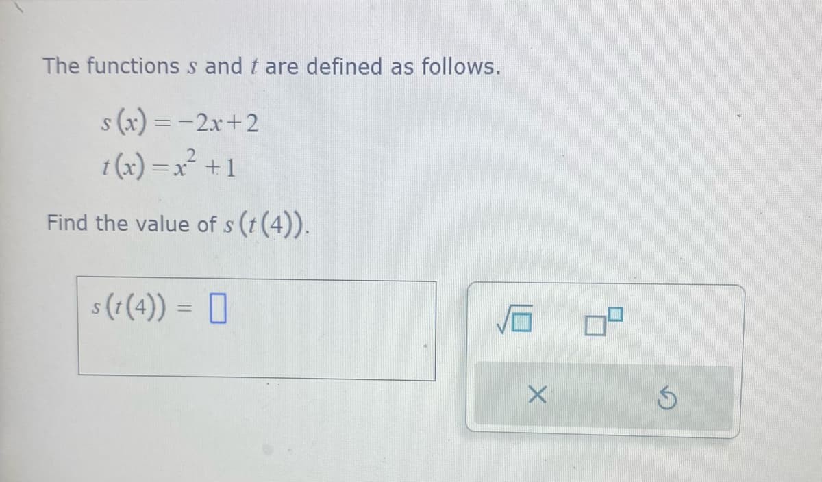 The functions s and t are defined as follows.
s(x) = −2x+2
t(x) = x² + 1
Find the value of s (t (4)).
s(t (4)) = [
S