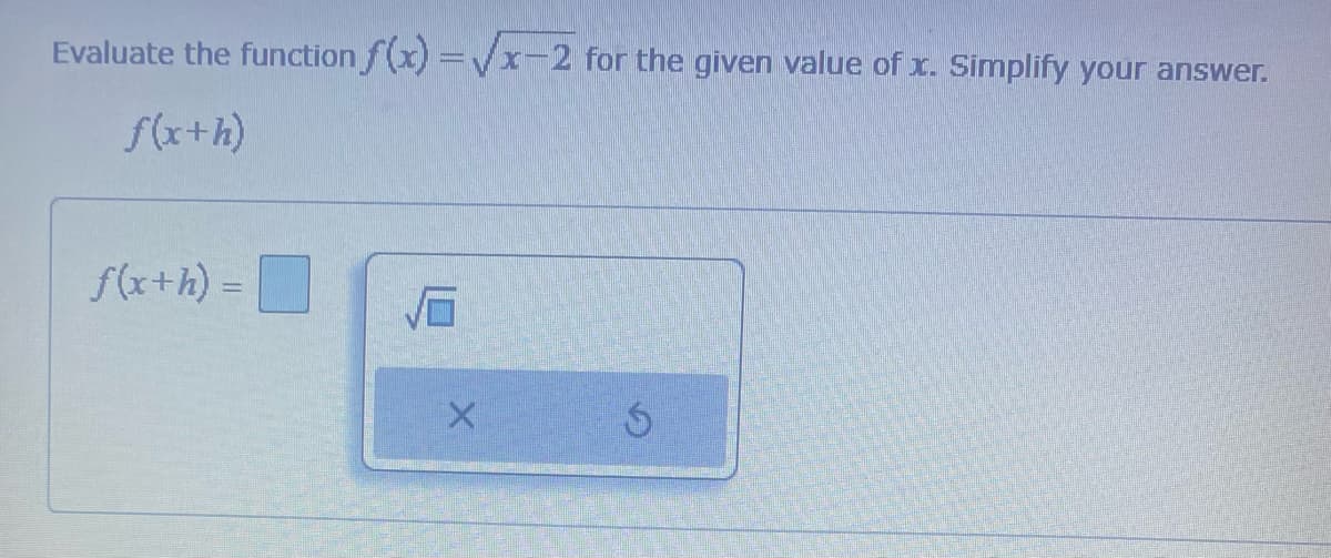 Evaluate the function f(x)=√x-2 for the given value of x. Simplify your answer.
f(x+h)
f(x+h) =
X
S