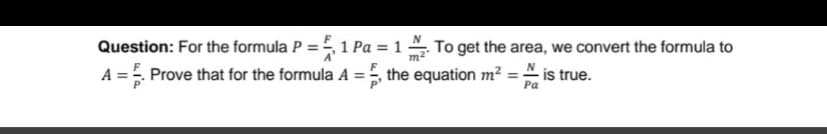 Question: For the formula P = ₁1 Pa = 12. To get the area, we convert the formula to
N
= is true.
Pa
A = . Prove that for the formula A = 5, the equation m² -