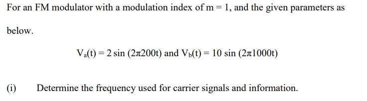 For an FM modulator with a modulation index of m = 1, and the given parameters as
below.
Va(t) = 2 sin (2x200t) and Vú(t) = 10 sin (2n1000t)
(i)
Determine the frequency used for carrier signals and information.
