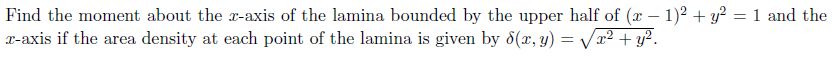 Find the moment about the x-axis of the lamina bounded by the upper half of (x – 1)2 + y² =1 and the
P-axis if the area density at each point of the lamina is given by d(x, y) = Va² + y?.
