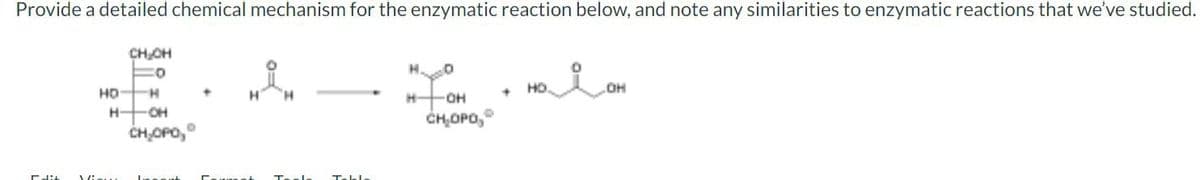 Provide a detailed chemical mechanism for the enzymatic reaction below, and note any similarities to enzymatic reactions that we've studied.
Edit
НО
H
H -OH
CH₂CH
O
View
O
CH₂OPO,
Taak
H
0
-OH
CH₂OPO,
+
مل
ная
.OH