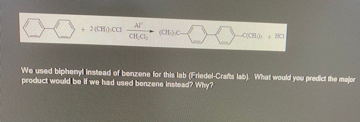+ 2 (CH) CCI
CH CL,
-
(CH₂).C-
C(CH) + HCI
We used biphenyl instead of benzene for this lab (Friedel-Crafts lab). What would you predict the major
product would be if we had used benzene instead? Why?