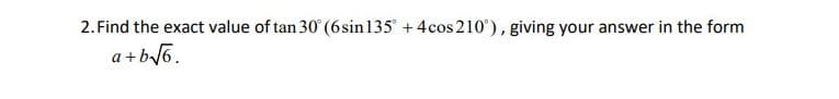 2. Find the exact value of tan 30° (6 sin 135° +4 cos 210°), giving your answer in the form
a+b√√6.