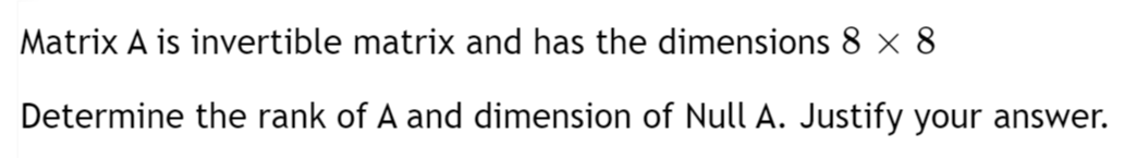 Matrix A is invertible matrix and has the dimensions 8 x 8
Determine the rank of A and dimension of Null A. Justify your answer.
