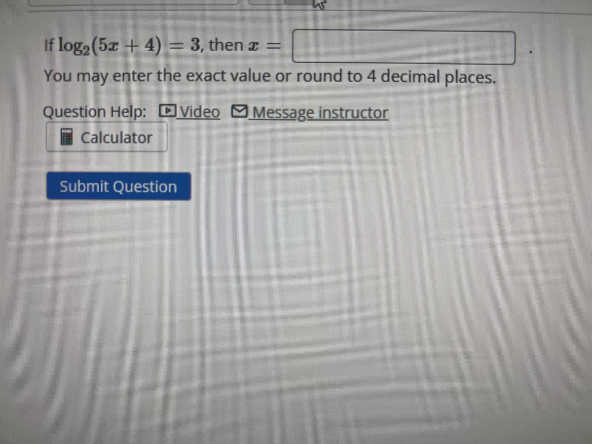 If log₂ (5x + 4) = 3, then x =
You may enter the exact value or round to 4 decimal places.
Video Message instructor
Question Help:
Calculator
Submit Question