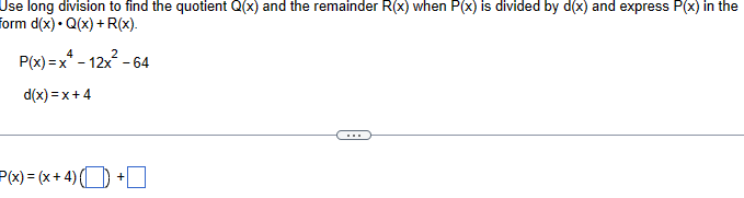 Use long division to find the quotient Q(x) and the remainder R(x) when P(x) is divided by d(x) and express P(x) in the
form d(x) Q(x)+R(x).
P(x) = x²-12x² -64
d(x)=x+4
P(x) = (x + 4) () +