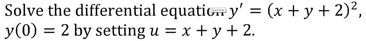 Solve the differential equatic y' = (x + y + 2)²,
y(0) = 2 by setting u
Chart Area
= x + y + 2.
