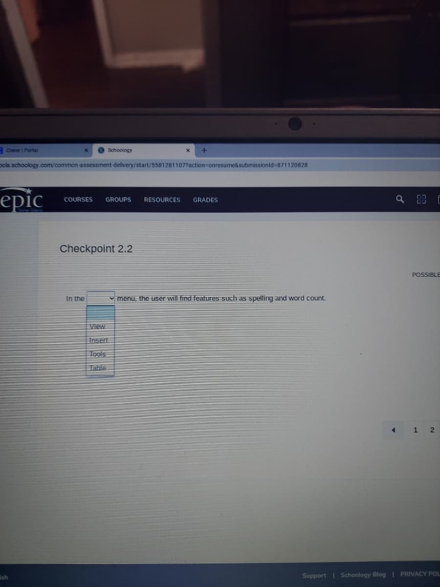 CClever | Portal
S Schoology
+
pols.schoology.com/common-assessment-delivery/start/5581281107?action=onresume&submissionId=871120828
epic
COURSES GROUPS RESOURCES GRADES
Checkpoint 2.2
In the
✓ menu, the user will find features such as spelling and word count.
View
Insert
Tools
Table
ish
a
F
POSSIBLE
◄ 12
Support | Schoology Blog | PRIVACY POL