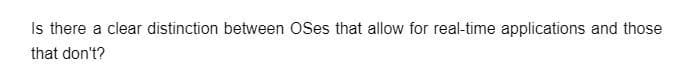 Is there a clear distinction between OSes that allow for real-time applications and those
that don't?