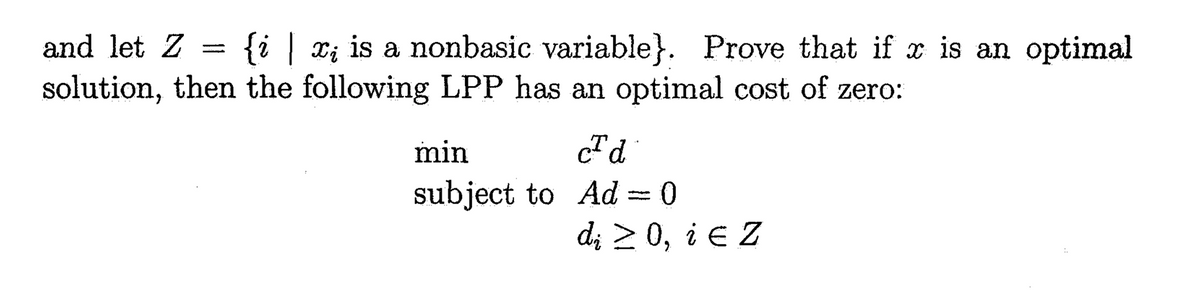 and let Z
_
{i | x; is a nonbasic variable}. Prove that if x is an optimal
solution, then the following LPP has an optimal cost of zero:
min
CT d
subject to Ad = 0
di ≥ 0, i Є Z