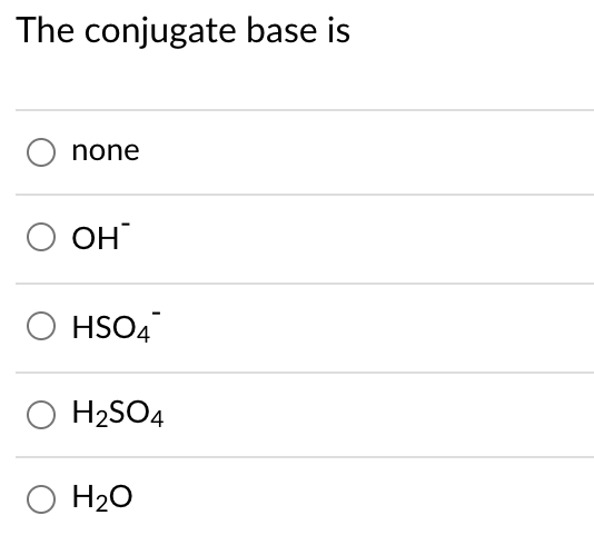 The conjugate base is
none
OH
O HSO4
O H2SO4
H20
